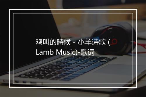 鸡叫的時候 - 小羊诗歌 (Lamb Music)-歌词