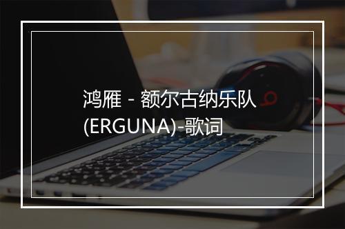 鸿雁 - 额尔古纳乐队 (ERGUNA)-歌词