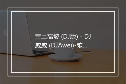 黄土高坡 (DJ版) - DJ威威 (DJAwei)-歌词