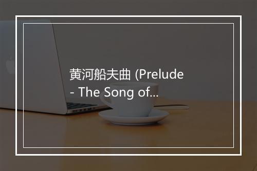 黄河船夫曲 (Prelude - The Song of the Yellow River Boatman) - 李政飞-歌词