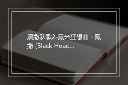 黑撒队歌2-黑米狂想曲 - 黑撒 (Black Head)-歌词