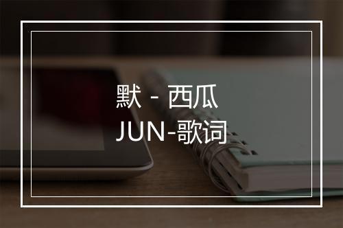 默 - 西瓜JUN-歌词