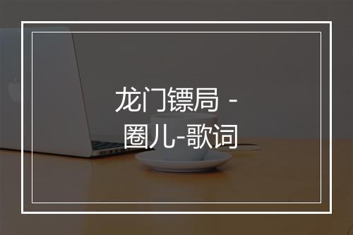 龙门镖局 - 圈儿-歌词