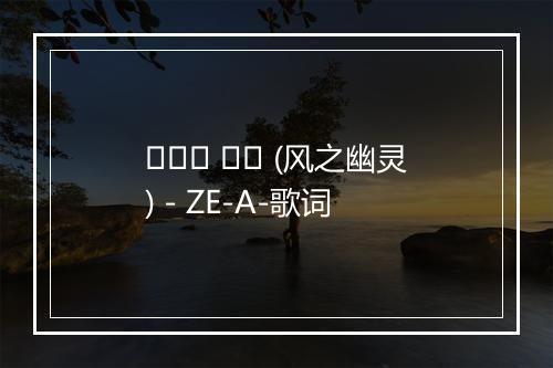 바람의 유령 (风之幽灵) - ZE-A-歌词