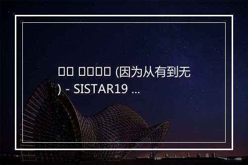 있다 없으니까 (因为从有到无) - SISTAR19 (씨스타19)-歌词