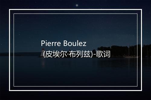 Pierre Boulez (皮埃尔·布列兹)-歌词