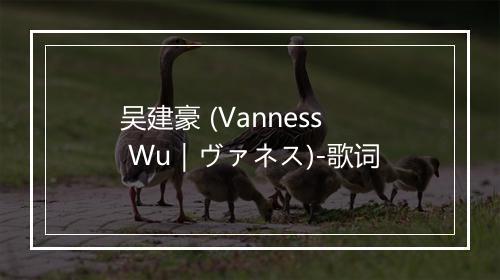 吴建豪 (Vanness Wu｜ヴァネス)-歌词