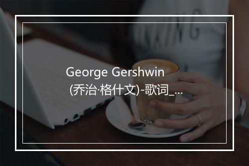 George Gershwin (乔治·格什文)-歌词_1