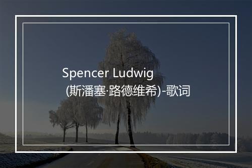 Spencer Ludwig (斯潘塞·路德维希)-歌词