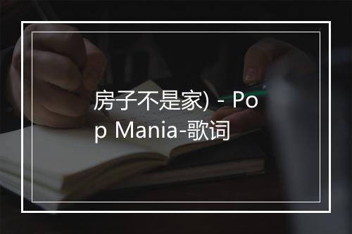 房子不是家) - Pop Mania-歌词