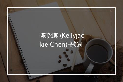 陈晓琪 (Kellyjackie Chen)-歌词