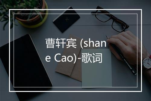 曹轩宾 (shane Cao)-歌词