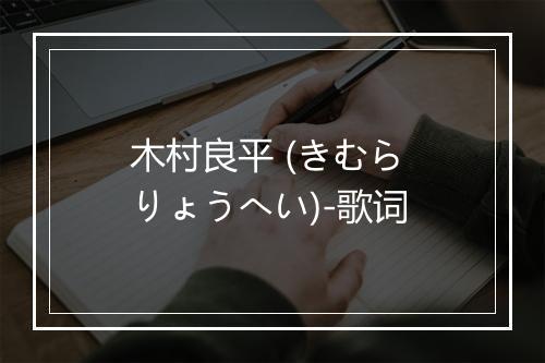 木村良平 (きむら りょうへい)-歌词