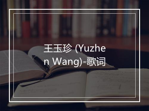 王玉珍 (Yuzhen Wang)-歌词