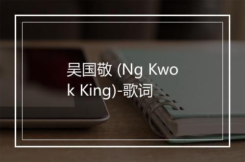 吴国敬 (Ng Kwok King)-歌词