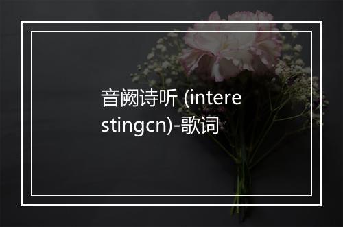 音阙诗听 (interestingcn)-歌词