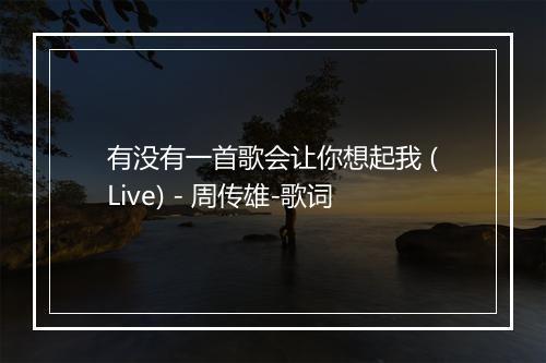 有没有一首歌会让你想起我 (Live) - 周传雄-歌词