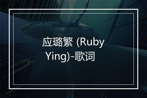 应璐繁 (Ruby Ying)-歌词