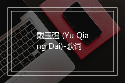 戴玉强 (Yu Qiang Dai)-歌词