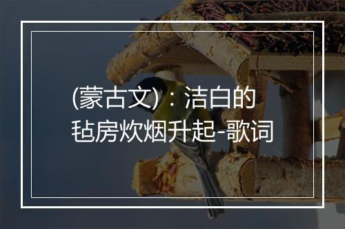 (蒙古文)：洁白的毡房炊烟升起-歌词