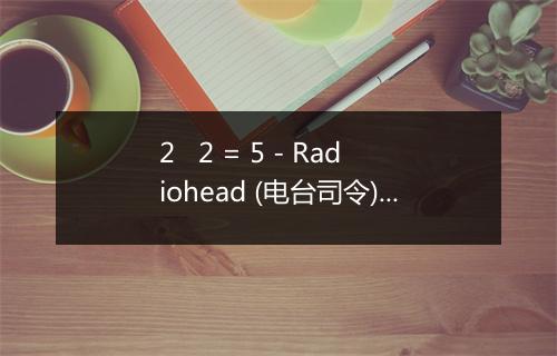 2   2 = 5 - Radiohead (电台司令)-歌词