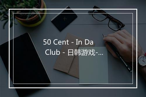 50 Cent - In Da Club - 日韩游戏-歌词