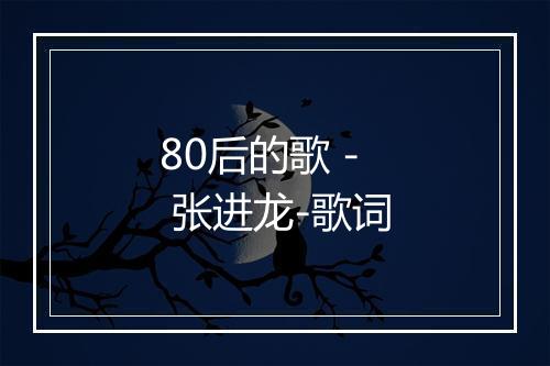 80后的歌 - 张进龙-歌词