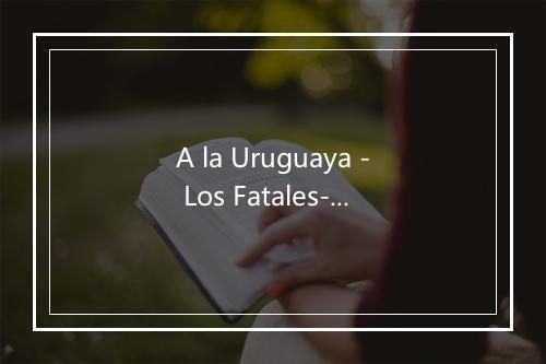 A la Uruguaya - Los Fatales-歌词