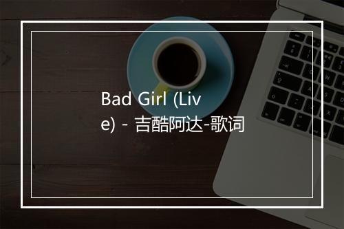 Bad Girl (Live) - 吉酷阿达-歌词