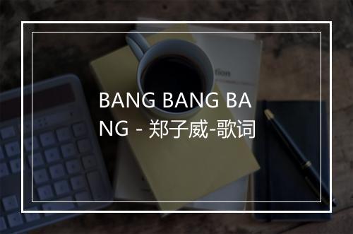 BANG BANG BANG - 郑子威-歌词