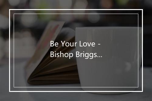 Be Your Love - Bishop Briggs-歌词