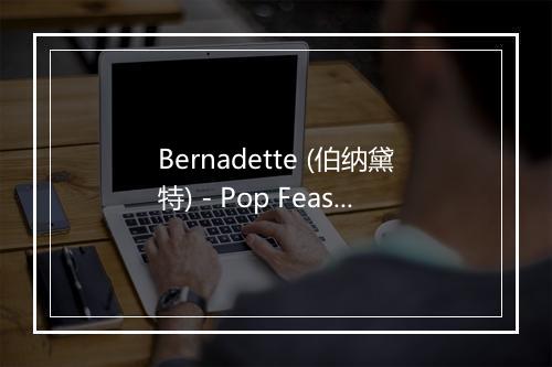 Bernadette (伯纳黛特) - Pop Feast (流行音乐盛宴)-歌词_1