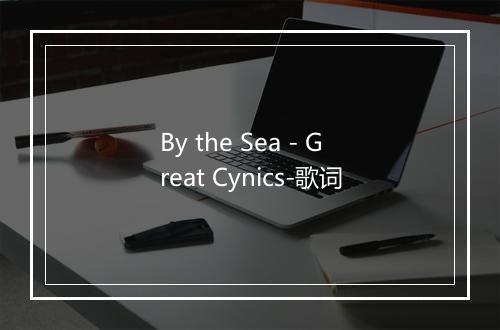 By the Sea - Great Cynics-歌词