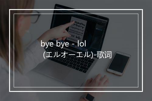 bye bye - lol (エルオーエル)-歌词