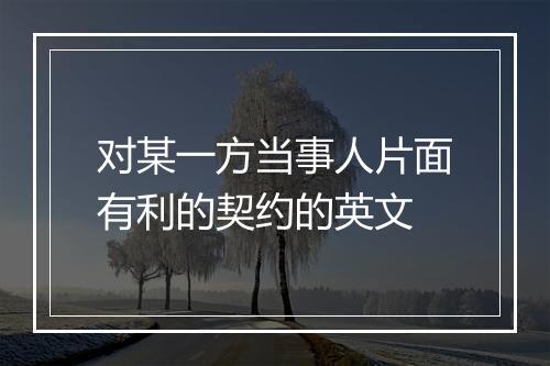 对某一方当事人片面有利的契约的英文