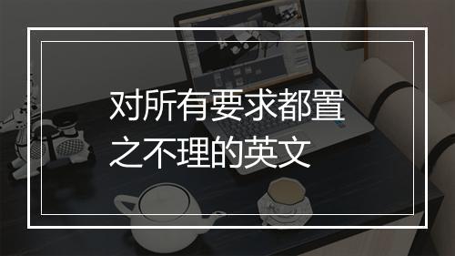 对所有要求都置之不理的英文