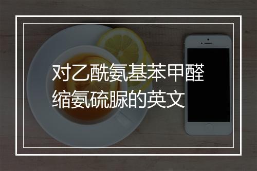 对乙酰氨基苯甲醛缩氨硫脲的英文