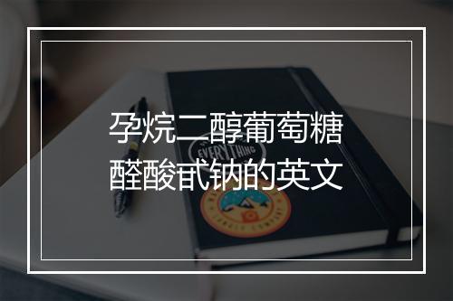 孕烷二醇葡萄糖醛酸甙钠的英文