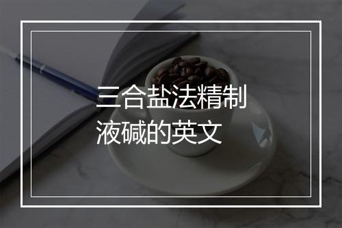 三合盐法精制液碱的英文