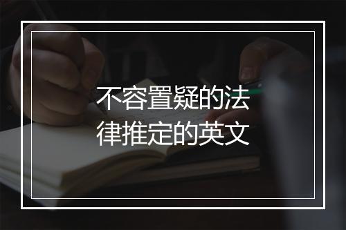 不容置疑的法律推定的英文