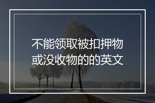 不能领取被扣押物或没收物的的英文