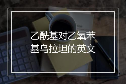 乙酰基对乙氧苯基乌拉坦的英文