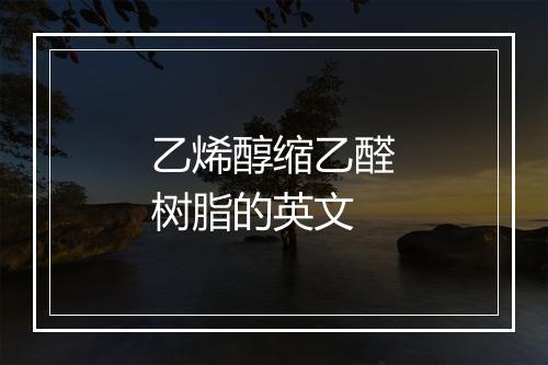 乙烯醇缩乙醛树脂的英文