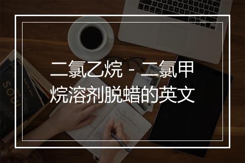 二氯乙烷－二氯甲烷溶剂脱蜡的英文