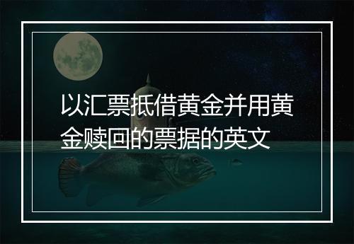 以汇票抵借黄金并用黄金赎回的票据的英文