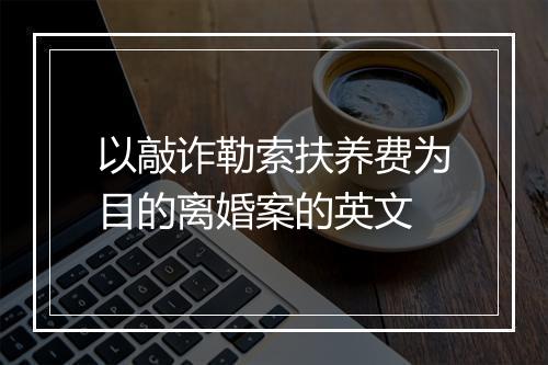 以敲诈勒索扶养费为目的离婚案的英文