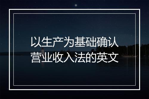 以生产为基础确认营业收入法的英文