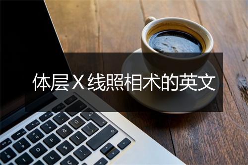 体层Ｘ线照相术的英文