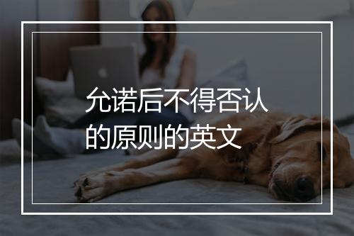 允诺后不得否认的原则的英文