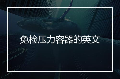 免检压力容器的英文